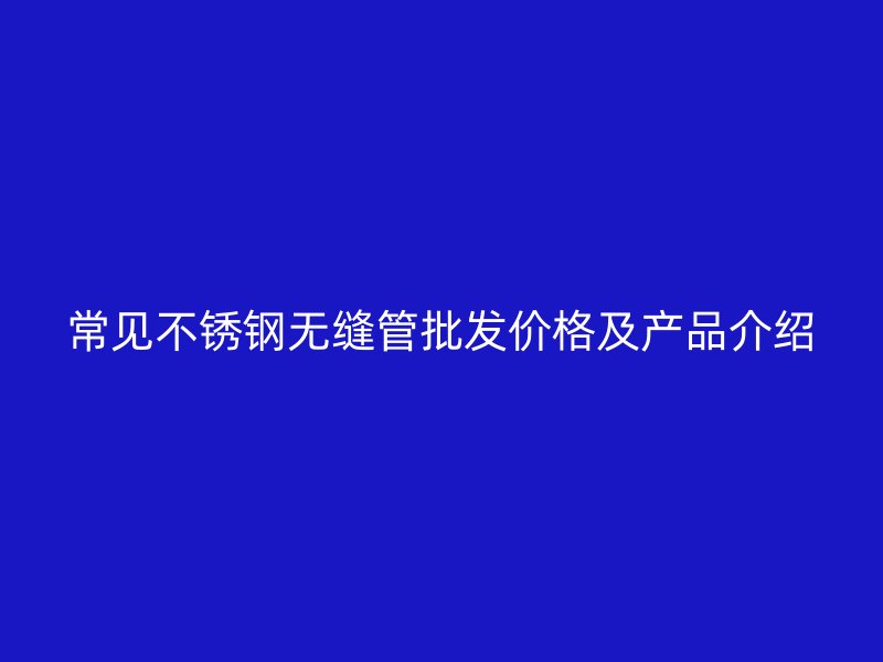 常见不锈钢无缝管批发价格及产品介绍