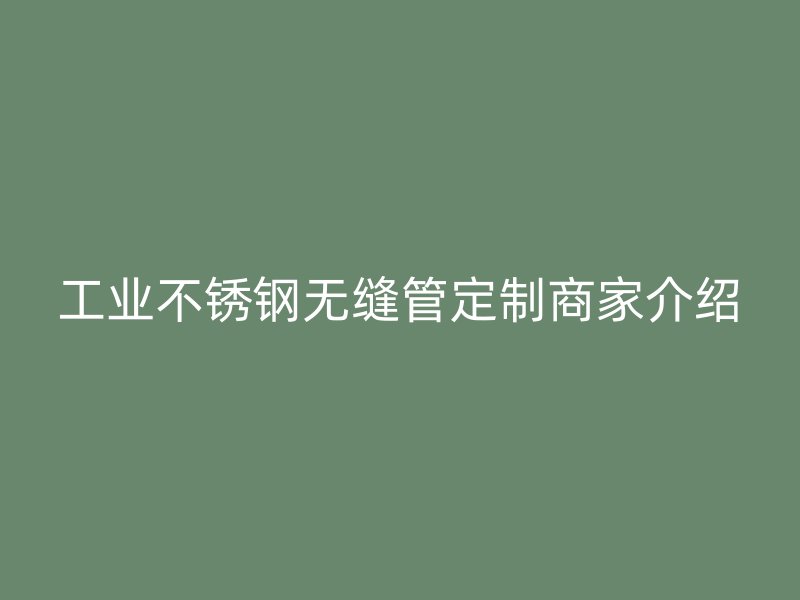 工业不锈钢无缝管定制商家介绍