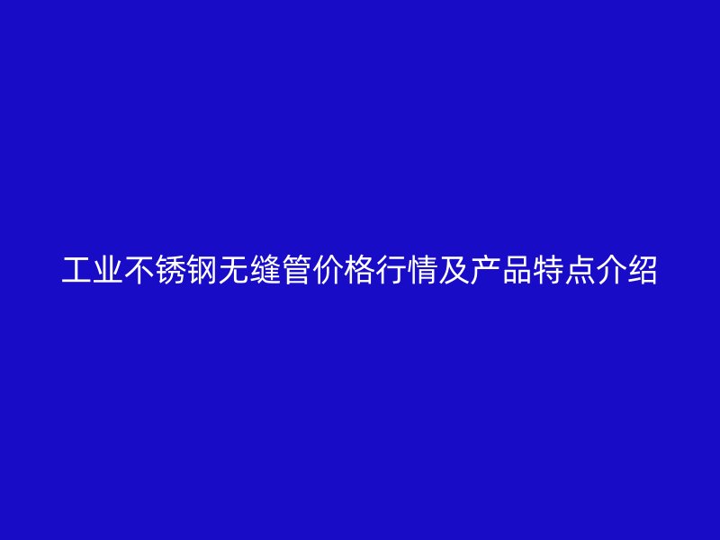 工业不锈钢无缝管价格行情及产品特点介绍