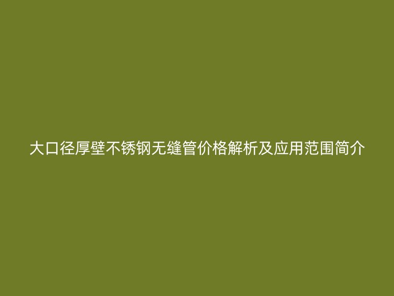 大口径厚壁不锈钢无缝管价格解析及应用范围简介