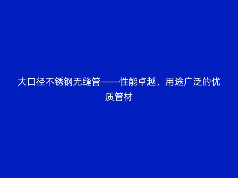 大口径不锈钢无缝管——性能卓越、用途广泛的优质管材