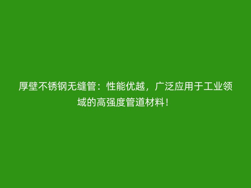 厚壁不锈钢无缝管：性能优越，广泛应用于工业领域的高强度管道材料！