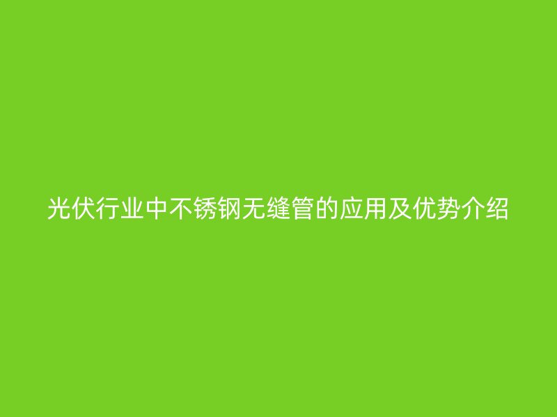 光伏行业中不锈钢无缝管的应用及优势介绍