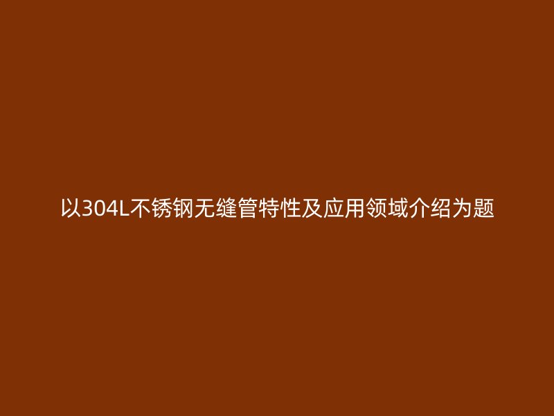 以304L不锈钢无缝管特性及应用领域介绍为题