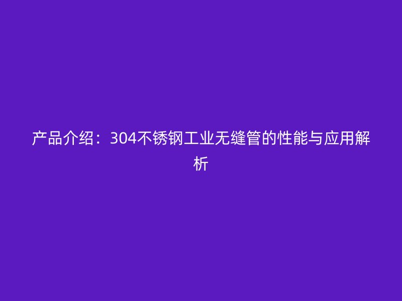 产品介绍：304不锈钢工业无缝管的性能与应用解析