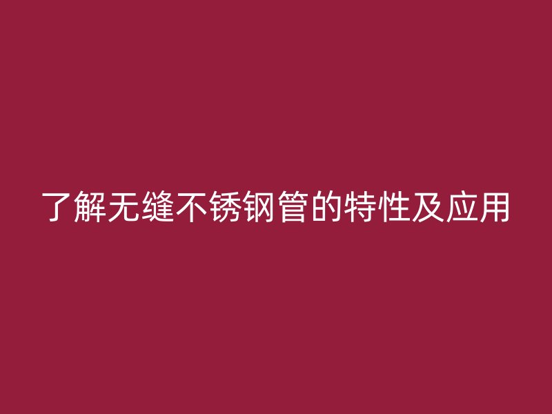 了解无缝不锈钢管的特性及应用