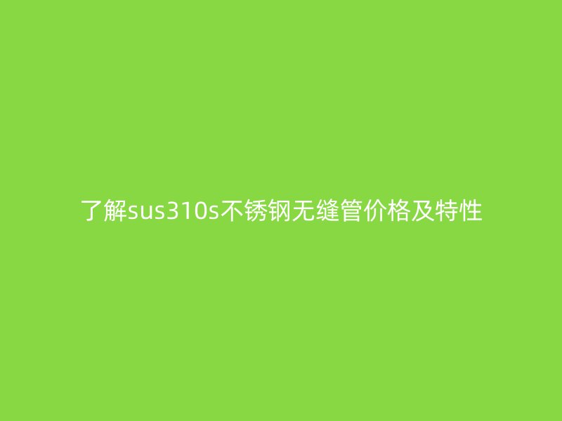 了解sus310s不锈钢无缝管价格及特性