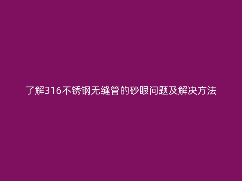 了解316不锈钢无缝管的砂眼问题及解决方法