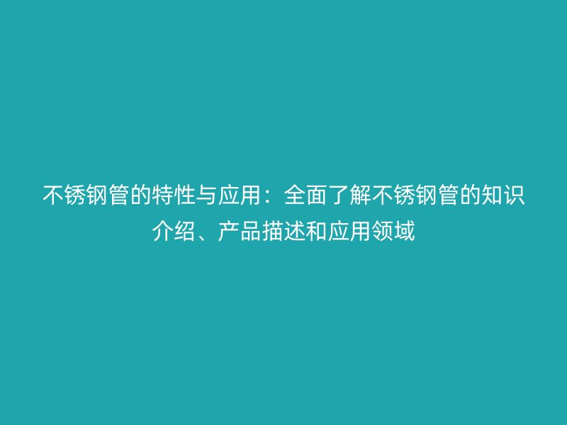 不锈钢管的特性与应用：全面了解不锈钢管的知识介绍、产品描述和应用领域