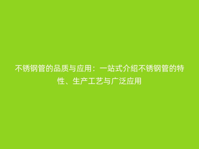 不锈钢管的品质与应用：一站式介绍不锈钢管的特性、生产工艺与广泛应用