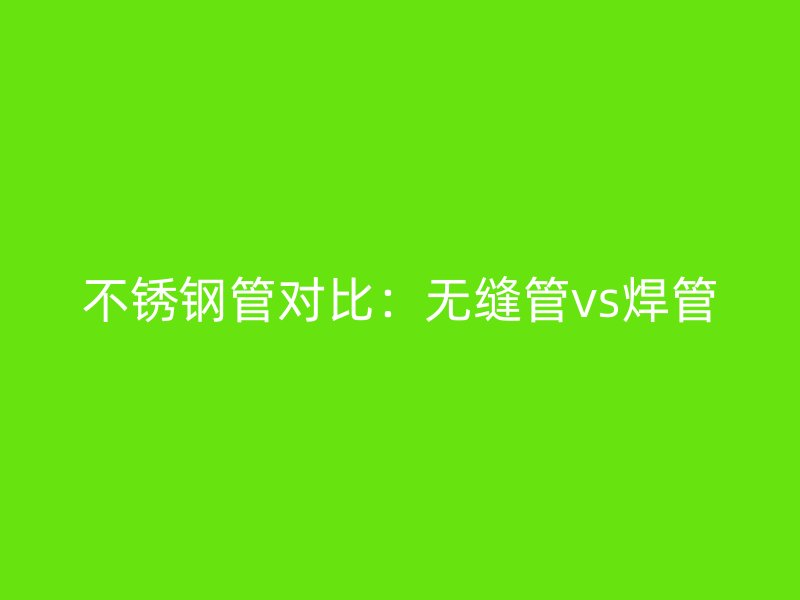 不锈钢管对比：无缝管vs焊管