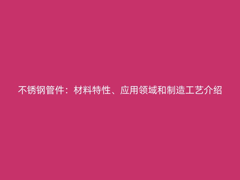 不锈钢管件：材料特性、应用领域和制造工艺介绍