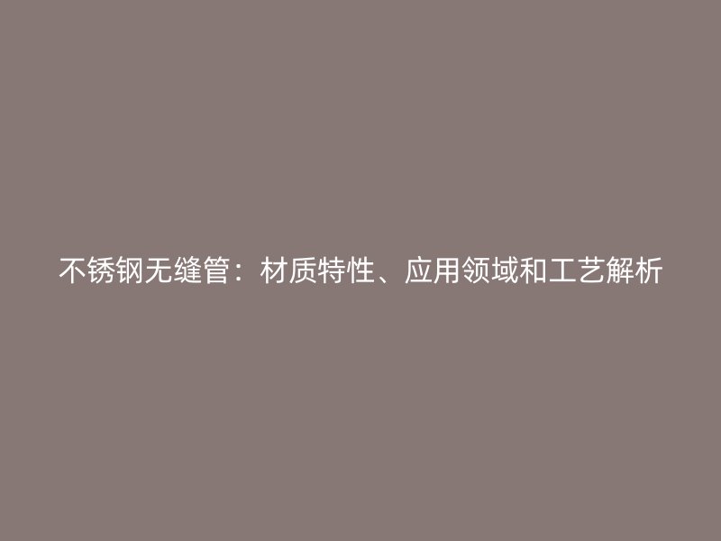 不锈钢无缝管：材质特性、应用领域和工艺解析