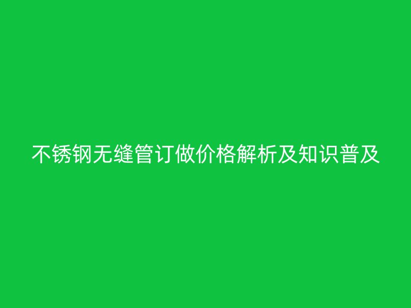 不锈钢无缝管订做价格解析及知识普及