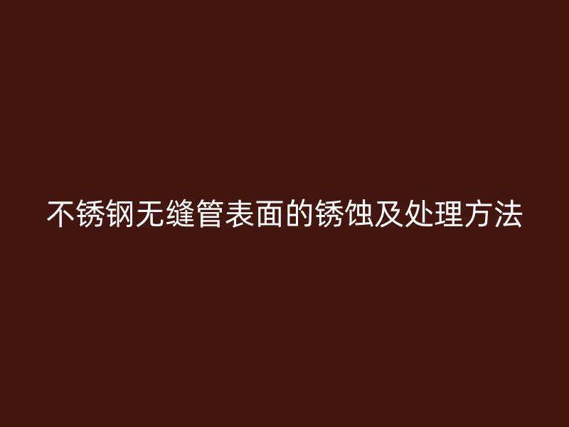 不锈钢无缝管表面的锈蚀及处理方法