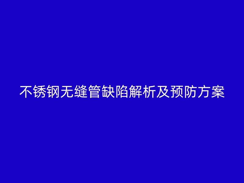 不锈钢无缝管缺陷解析及预防方案