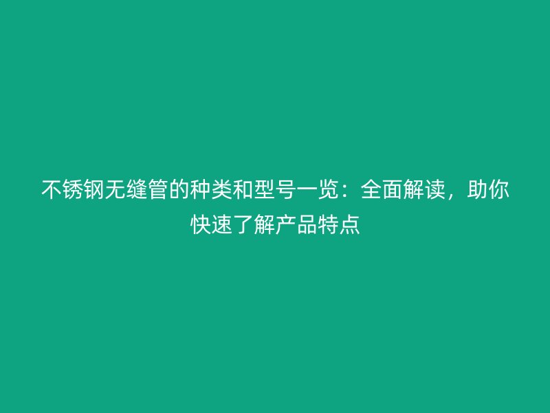 不锈钢无缝管的种类和型号一览：全面解读，助你快速了解产品特点