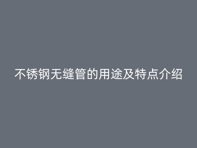不锈钢无缝管的用途及特点介绍