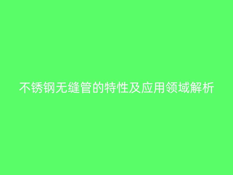 不锈钢无缝管的特性及应用领域解析