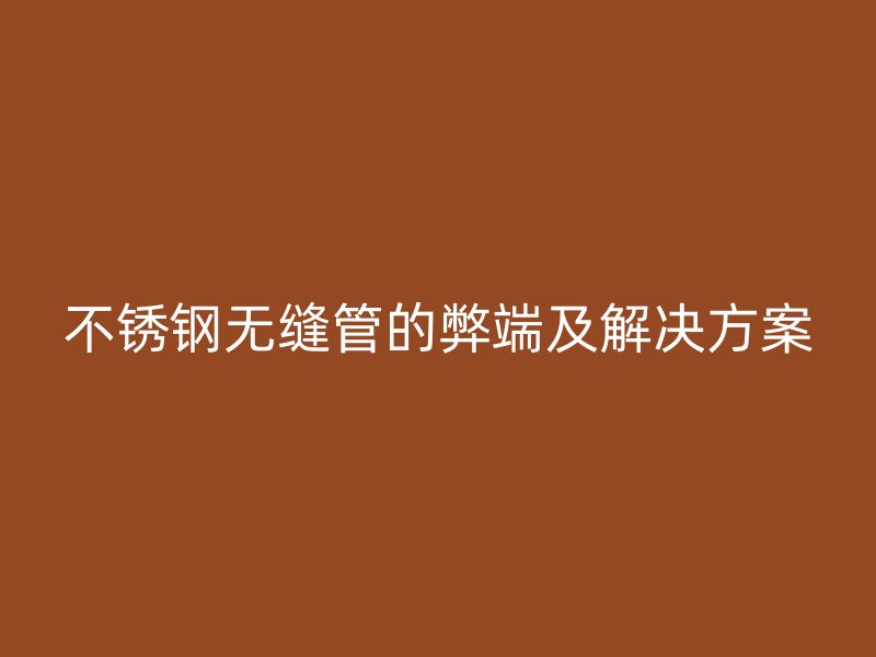 不锈钢无缝管的弊端及解决方案