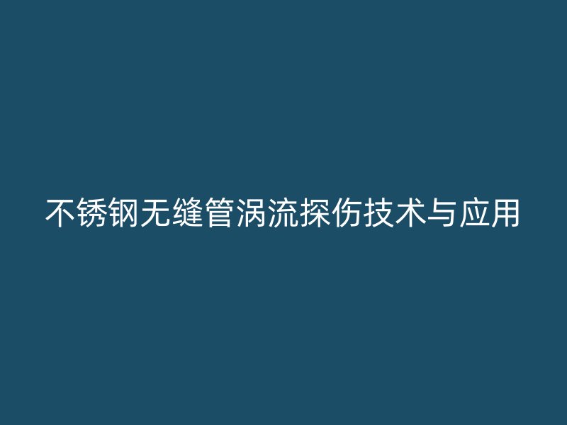 不锈钢无缝管涡流探伤技术与应用
