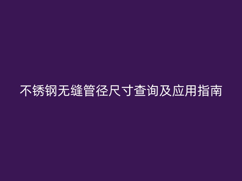 不锈钢无缝管径尺寸查询及应用指南