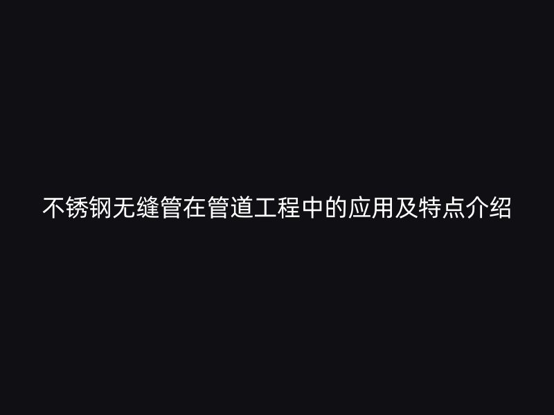 不锈钢无缝管在管道工程中的应用及特点介绍