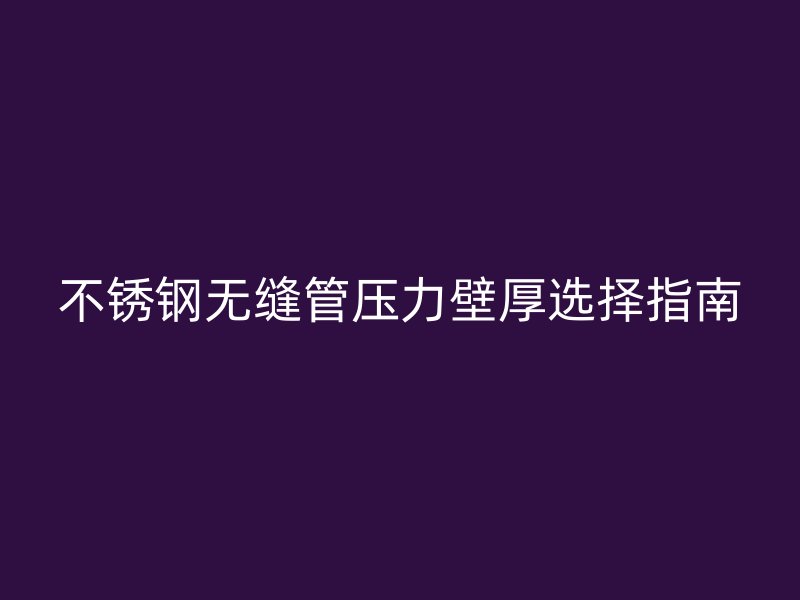 不锈钢无缝管压力壁厚选择指南