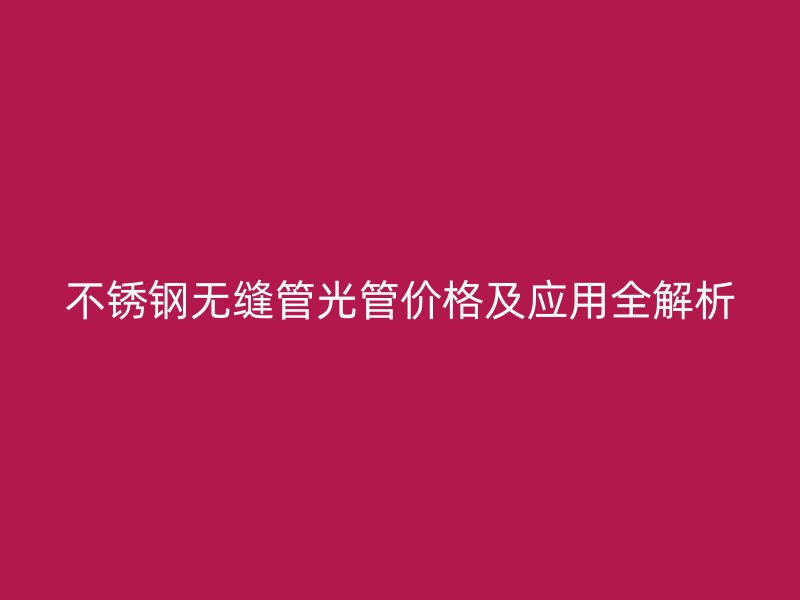 不锈钢无缝管光管价格及应用全解析