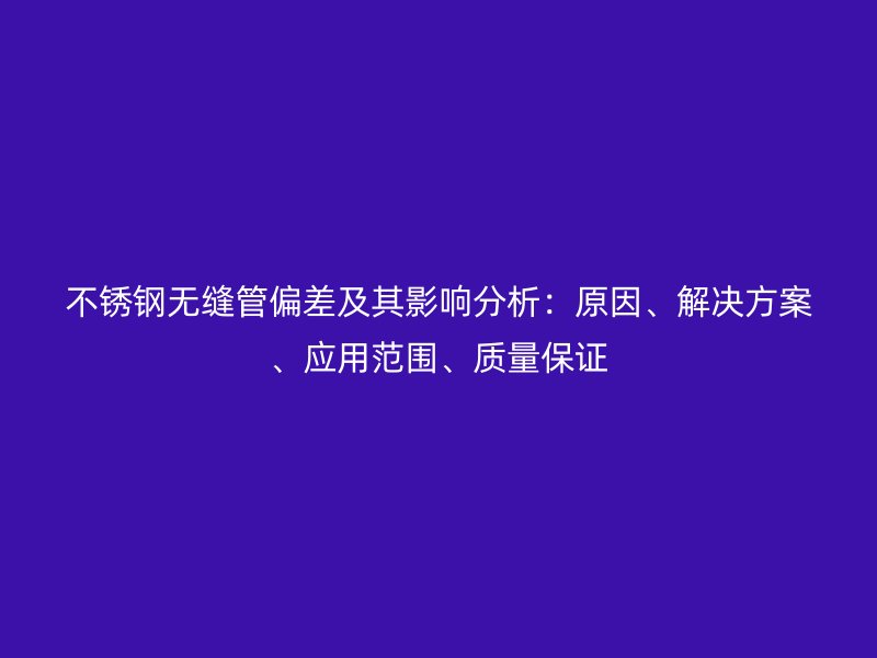 不锈钢无缝管偏差及其影响分析：原因、解决方案、应用范围、质量保证