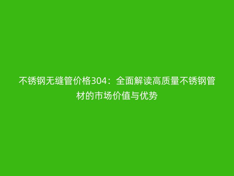 不锈钢无缝管价格304：全面解读高质量不锈钢管材的市场价值与优势