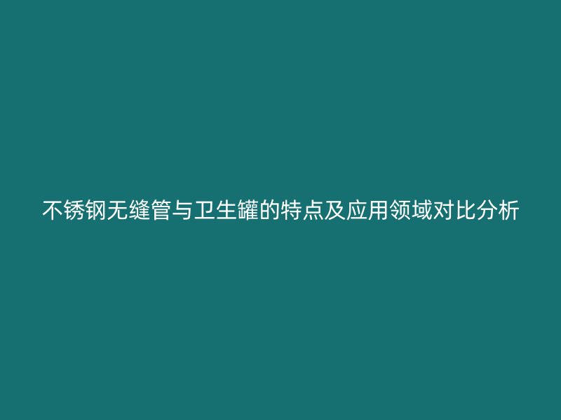 不锈钢无缝管与卫生罐的特点及应用领域对比分析