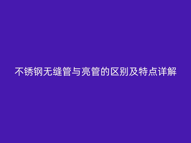不锈钢无缝管与亮管的区别及特点详解