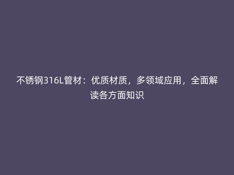 不锈钢316L管材：优质材质，多领域应用，全面解读各方面知识