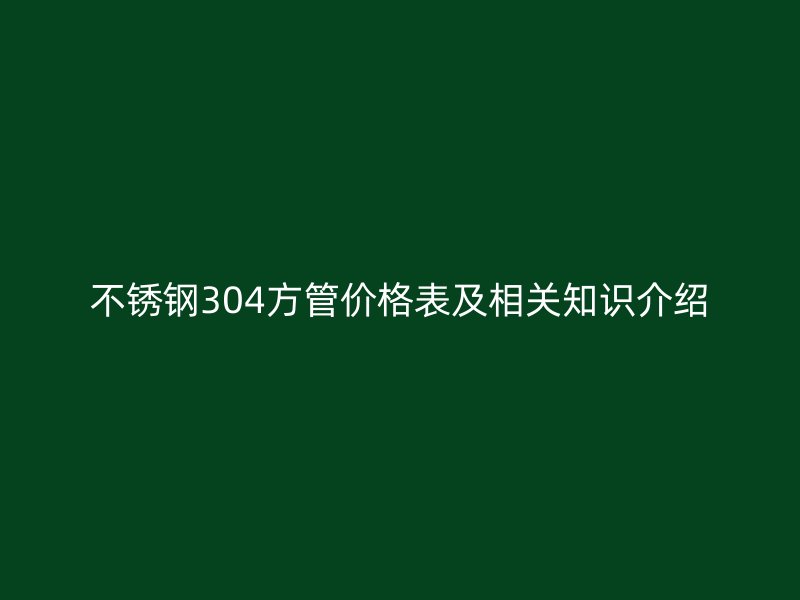 不锈钢304方管价格表及相关知识介绍