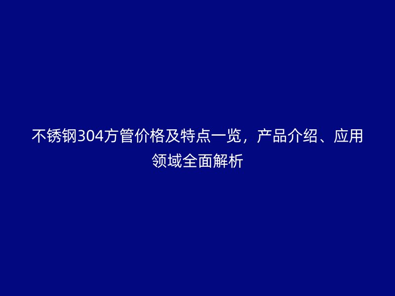 不锈钢304方管价格及特点一览，产品介绍、应用领域全面解析
