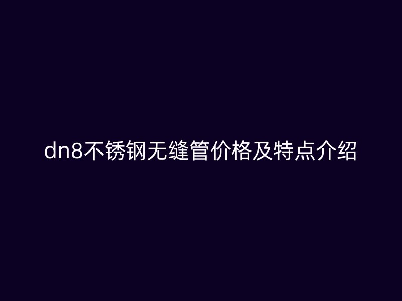 dn8不锈钢无缝管价格及特点介绍