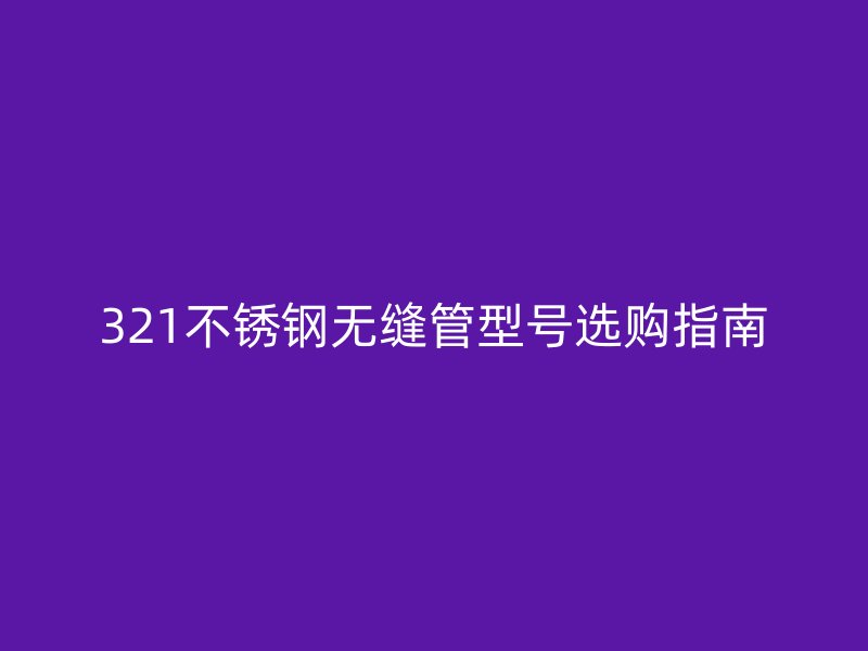 321不锈钢无缝管型号选购指南