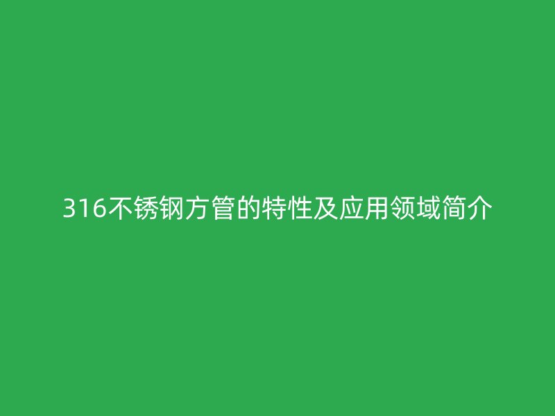 316不锈钢方管的特性及应用领域简介