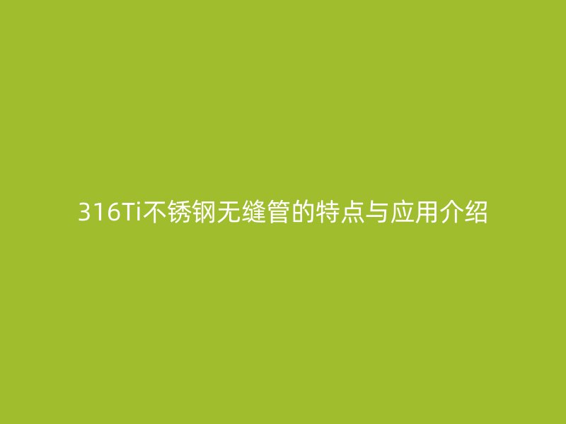 316Ti不锈钢无缝管的特点与应用介绍