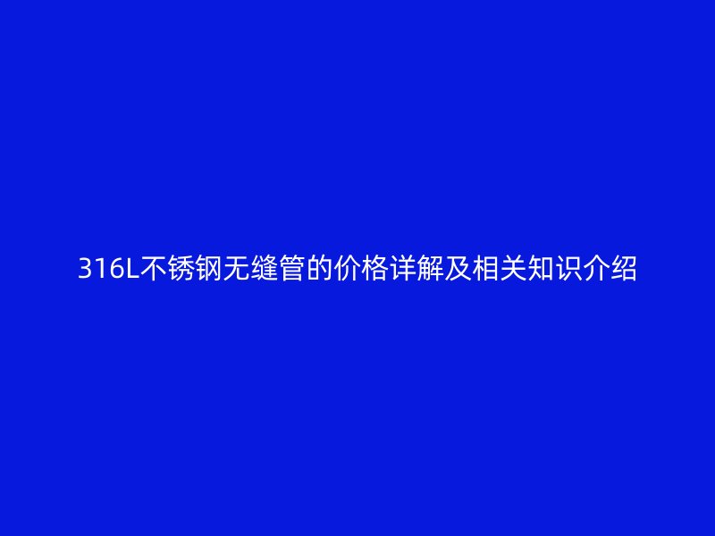 316L不锈钢无缝管的价格详解及相关知识介绍