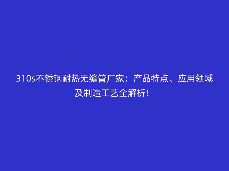 310s不锈钢耐热无缝管厂家：产品特点、应用领域及制造工艺全解析！