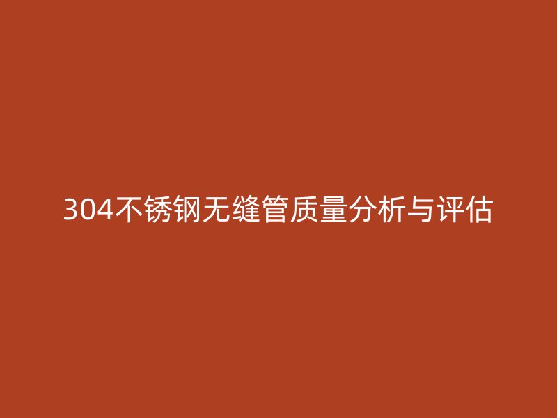 304不锈钢无缝管质量分析与评估