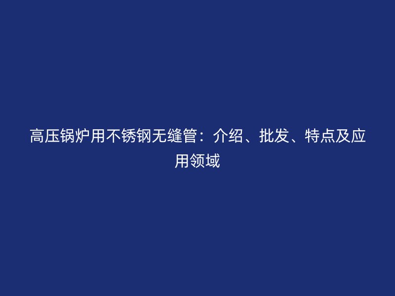 高压锅炉用不锈钢无缝管：介绍、批发、特点及应用领域