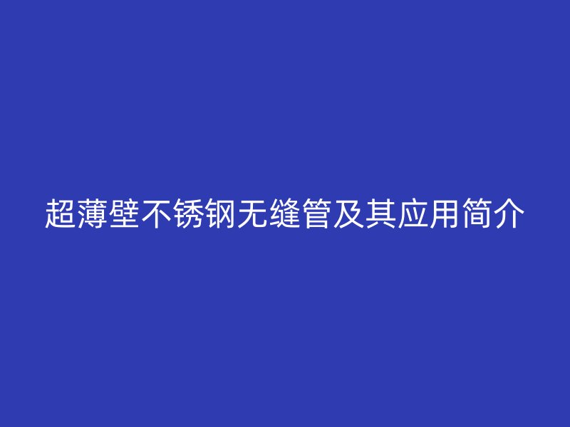 超薄壁不锈钢无缝管及其应用简介