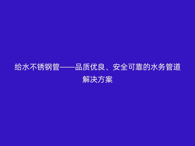 给水不锈钢管——品质优良、安全可靠的水务管道解决方案