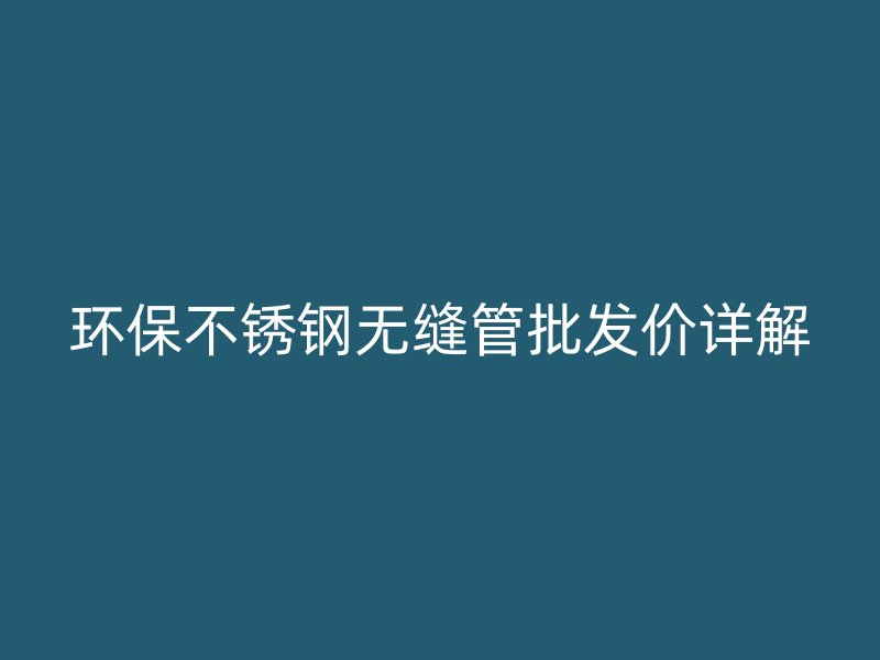 环保不锈钢无缝管批发价详解
