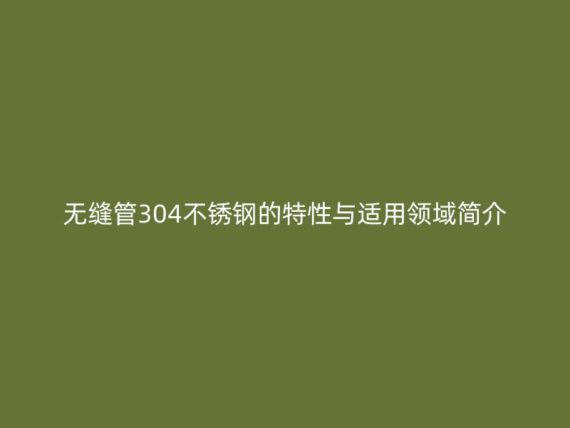 无缝管304不锈钢的特性与适用领域简介