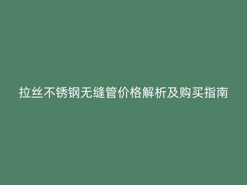 拉丝不锈钢无缝管价格解析及购买指南