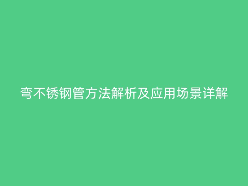 弯不锈钢管方法解析及应用场景详解